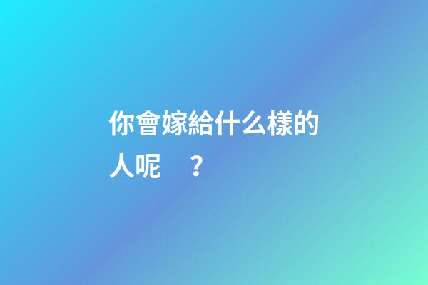 你會嫁給什么樣的人呢？